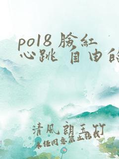 po18 脸红心跳 自由的小说 po18 脸红心跳 自由的小说
