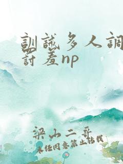 训诫多人调教惩罚羞np 训诫多人调教惩罚羞np