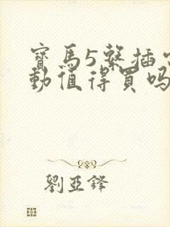 宝马5系插电混动值得买吗 宝马5系插电混动值得买吗
