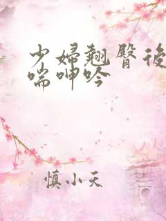 少妇翘臀后进娇喘呻吟