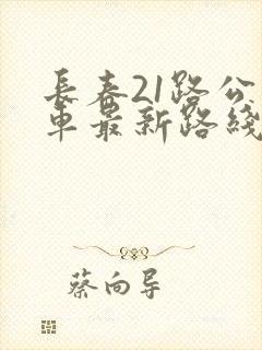 长春21路公交车最新路线和时间 长春21路公交车最新路线和时间