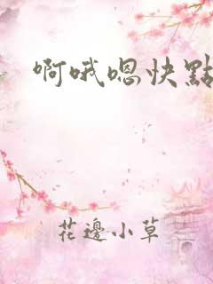 啊哦嗯快点用力 啊哦嗯快点用力