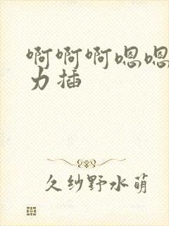 啊啊啊嗯嗯嗯用力插