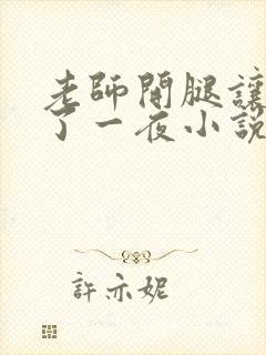 老师开腿让我爽了一夜小说