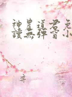 神农道君免费阅读无弹窗小说 神农道君免费阅读无弹窗小说