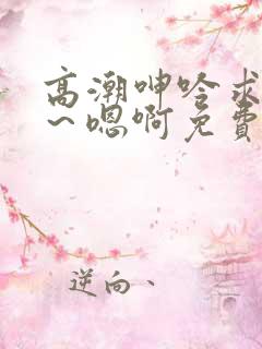 高潮呻吟求饶h～嗯啊免费漫画
