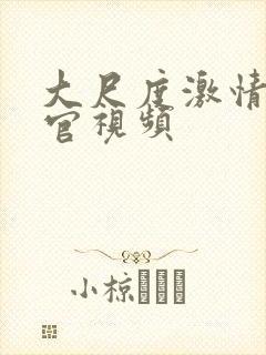 大尺度激情活春官视频