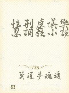 性刑虐俱乐部残忍调教小说