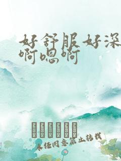 好舒服好深用力啊嗯啊 好舒服好深用力啊嗯啊