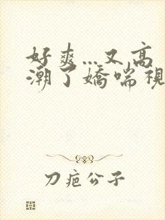 好爽...又高潮了娇喘视频