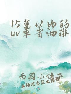 15万以内的suv车省油排行榜前十名 15万以内的suv车省油排行榜前十名