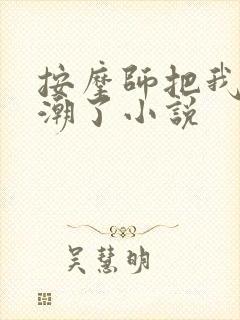 按摩师把我添高潮了小说