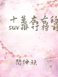 十万左右的油车suv排行榜前十名 十万左右的油车suv排行榜前十名