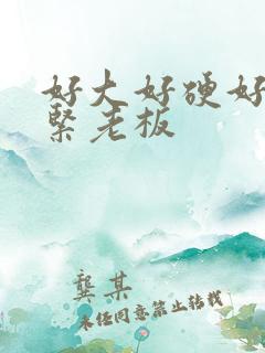 好大好硬好爽好紧老板
