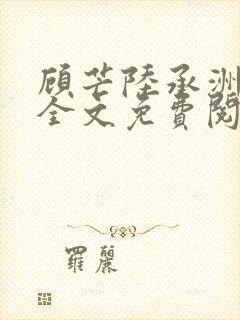 顾芒陆承洲小说全文免费阅读无弹窗