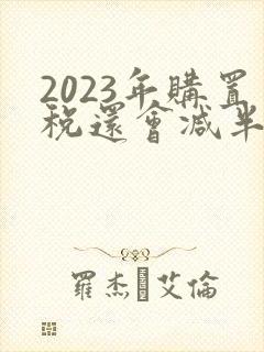 2023年购置税还会减半吗