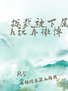 总裁被下属调教h玩弄微博
