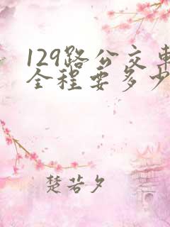 129路公交车全程要多少时间 129路公交车全程要多少时间