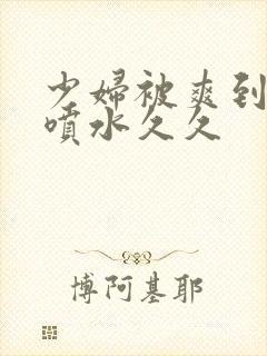 少妇被爽到高潮喷水久久