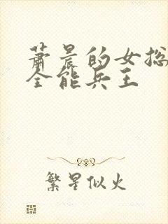 萧晨的女总裁的全能兵王 萧晨的女总裁的全能兵王