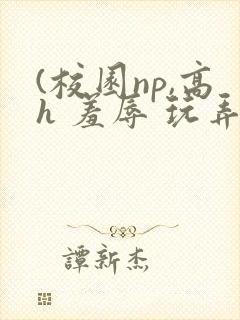 (校园np,高h 羞辱 玩弄