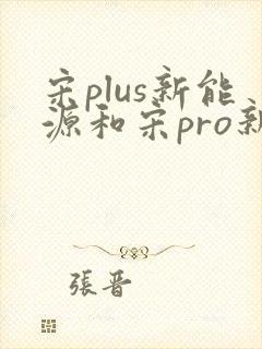 宋plus新能源和宋pro新能源哪个好 宋plus新能源和宋pro新能源哪个好