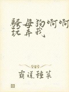 骚母狗啊啊主人玩弄我