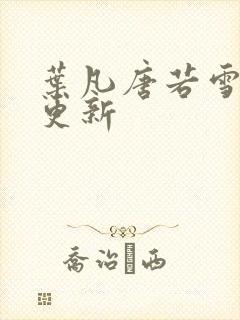 叶凡唐若雪刚刚更新 叶凡唐若雪刚刚更新