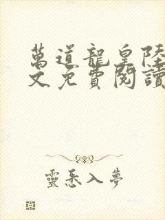 万道龙皇陆鸣全文免费阅读无弹窗