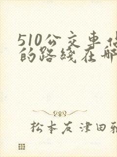 510公交车站的路线在哪里