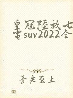 皇冠陆放七座油电suv2022全新款价格