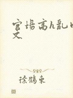 官场高h乱肉辣文