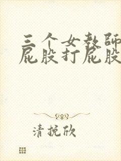 三个女教师撅着屁股打屁股