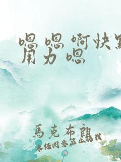 嗯 嗯 啊快点用力 嗯