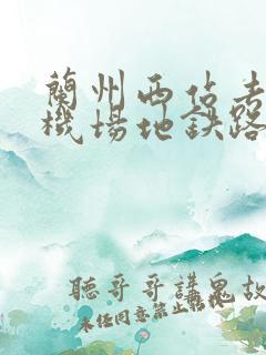 兰州西站去中川机场地铁路线