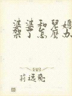 婆婆和儿媳妇吵架了怎么办