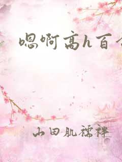 嗯啊高h百合 嗯啊高h百合