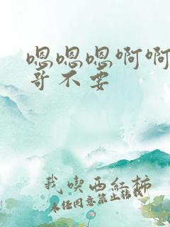 嗯嗯嗯啊啊啊哥哥不要