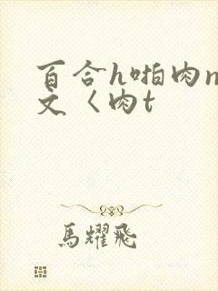 百合h啪肉np文〈肉t