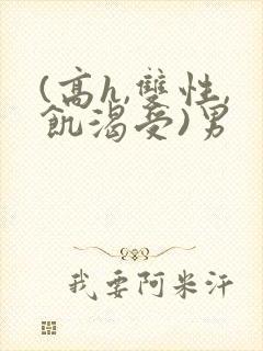 (高h,双性,饥渴受)男 (高h,双性,饥渴受)男