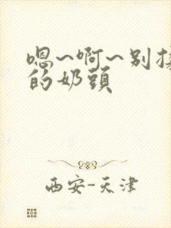 嗯~啊~别揉我的奶头
