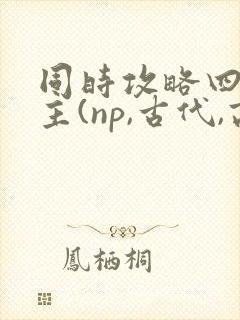 同时攻略四个男主(np,古代,高h)