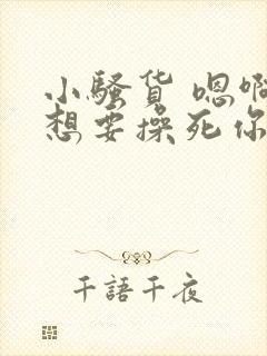 小骚货 嗯啊啊想要操死你