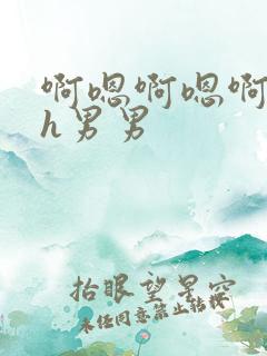 啊嗯啊嗯啊嗯肉h男男 啊嗯啊嗯啊嗯肉h男男