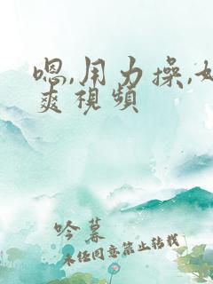 嗯,用力操,好爽视频 嗯,用力操,好爽视频