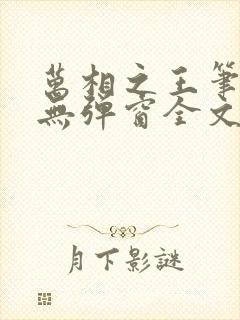 万相之王笔趣阁无弹窗全文阅读 万相之王笔趣阁无弹窗全文阅读