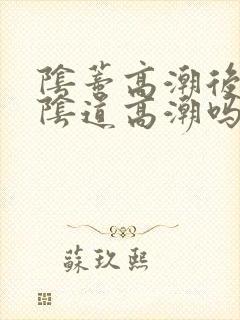 阴蒂高潮后还会阴道高潮吗