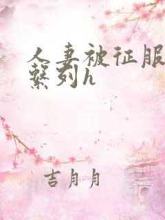 人妻被征服沦陷系列h 人妻被征服沦陷系列h