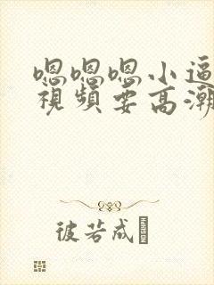 嗯嗯嗯小逼好爽视频要高潮