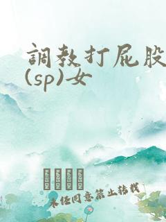调教打屁股惩罚(sp)女 调教打屁股惩罚(sp)女